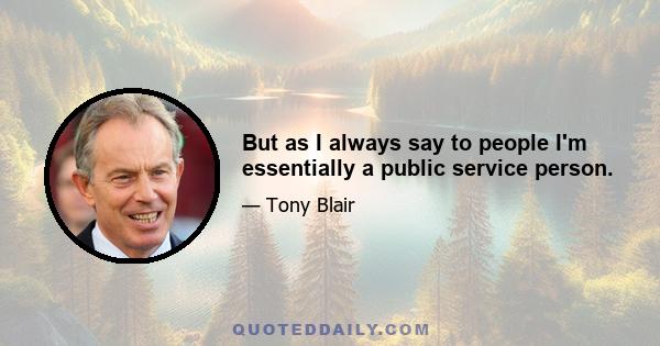 But as I always say to people I'm essentially a public service person.