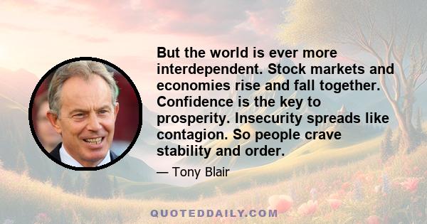 But the world is ever more interdependent. Stock markets and economies rise and fall together. Confidence is the key to prosperity. Insecurity spreads like contagion. So people crave stability and order.