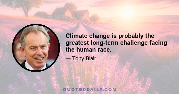 Climate change is probably the greatest long-term challenge facing the human race.