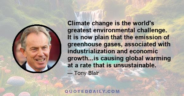 Climate change is the world's greatest environmental challenge. It is now plain that the emission of greenhouse gases, associated with industrialization and economic growth...is causing global warming at a rate that is