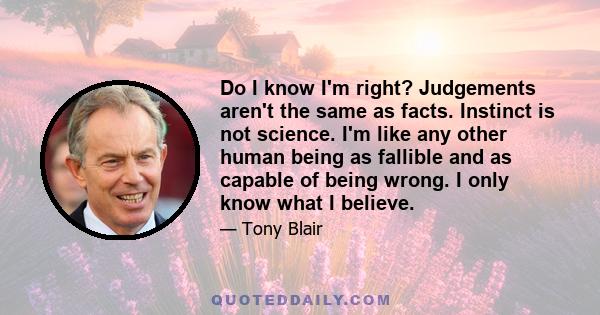 Do I know I'm right? Judgements aren't the same as facts. Instinct is not science. I'm like any other human being as fallible and as capable of being wrong. I only know what I believe.