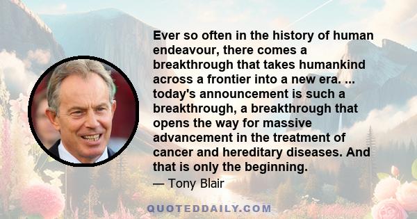 Ever so often in the history of human endeavour, there comes a breakthrough that takes humankind across a frontier into a new era. ... today's announcement is such a breakthrough, a breakthrough that opens the way for