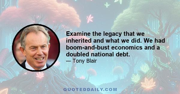 Examine the legacy that we inherited and what we did. We had boom-and-bust economics and a doubled national debt.