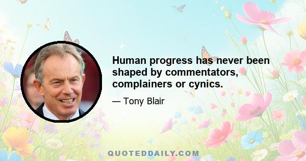 Human progress has never been shaped by commentators, complainers or cynics.