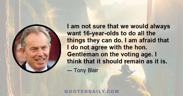 I am not sure that we would always want 16-year-olds to do all the things they can do. I am afraid that I do not agree with the hon. Gentleman on the voting age. I think that it should remain as it is.