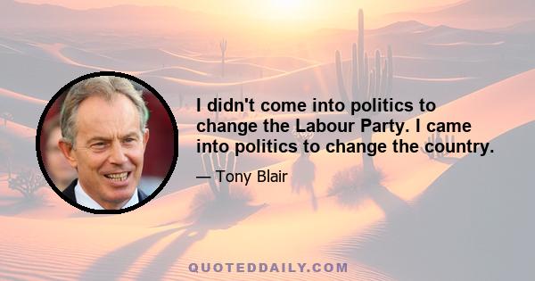 I didn't come into politics to change the Labour Party. I came into politics to change the country.