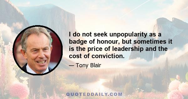 I do not seek unpopularity as a badge of honour, but sometimes it is the price of leadership and the cost of conviction.