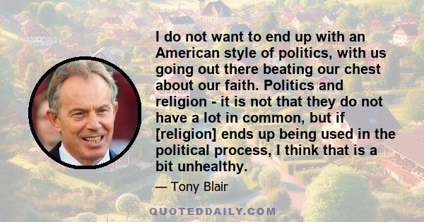 I do not want to end up with an American style of politics, with us going out there beating our chest about our faith. Politics and religion - it is not that they do not have a lot in common, but if [religion] ends up