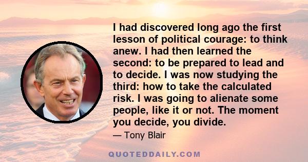 I had discovered long ago the first lesson of political courage: to think anew. I had then learned the second: to be prepared to lead and to decide. I was now studying the third: how to take the calculated risk. I was