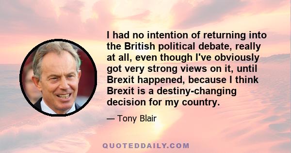 I had no intention of returning into the British political debate, really at all, even though I've obviously got very strong views on it, until Brexit happened, because I think Brexit is a destiny-changing decision for