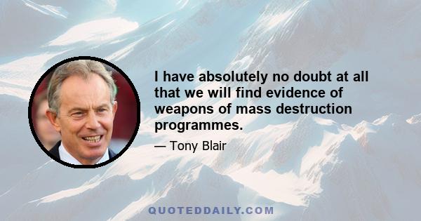 I have absolutely no doubt at all that we will find evidence of weapons of mass destruction programmes.