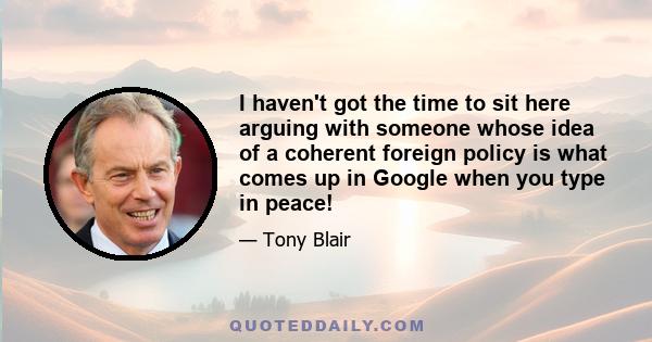 I haven't got the time to sit here arguing with someone whose idea of a coherent foreign policy is what comes up in Google when you type in peace!