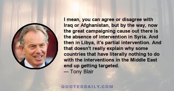 I mean, you can agree or disagree with Iraq or Afghanistan, but by the way, now the great campaigning cause out there is the absence of intervention in Syria. And then in Libya, it's partial intervention. And that