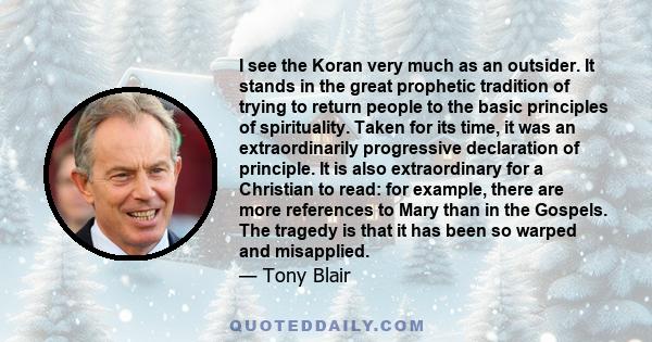 I see the Koran very much as an outsider. It stands in the great prophetic tradition of trying to return people to the basic principles of spirituality. Taken for its time, it was an extraordinarily progressive