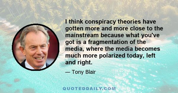 I think conspiracy theories have gotten more and more close to the mainstream because what you've got is a fragmentation of the media, where the media becomes much more polarized today, left and right.