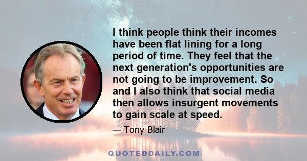 I think people think their incomes have been flat lining for a long period of time. They feel that the next generation's opportunities are not going to be improvement. So and I also think that social media then allows