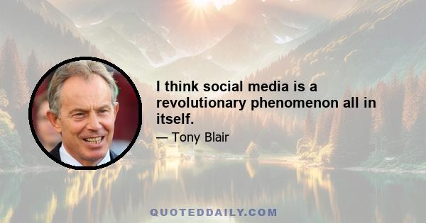 I think social media is a revolutionary phenomenon all in itself.