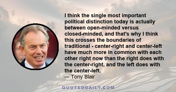 I think the single most important political distinction today is actually between open-minded versus closed-minded, and that's why I think this crosses the boundaries of traditional - center-right and center-left have