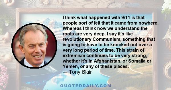 I think what happened with 9/11 is that people sort of felt that it came from nowhere. Whereas I think now we understand the roots are very deep. I say it's like revolutionary Communism, something that is going to have