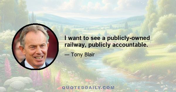 I want to see a publicly-owned railway, publicly accountable.