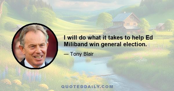 I will do what it takes to help Ed Miliband win general election.