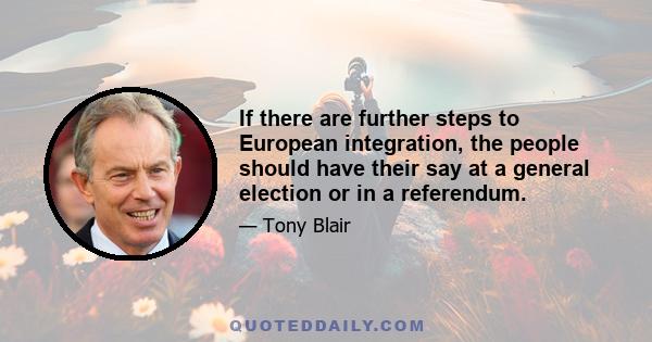 If there are further steps to European integration, the people should have their say at a general election or in a referendum.