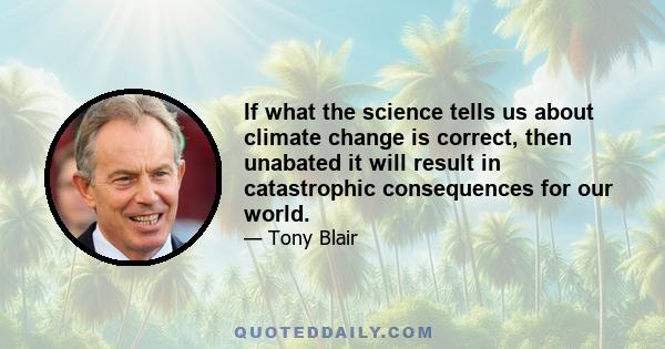 If what the science tells us about climate change is correct, then unabated it will result in catastrophic consequences for our world.