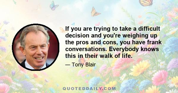 If you are trying to take a difficult decision and you're weighing up the pros and cons, you have frank conversations. Everybody knows this in their walk of life.