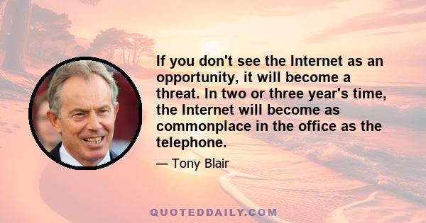 If you don't see the Internet as an opportunity, it will become a threat. In two or three year's time, the Internet will become as commonplace in the office as the telephone.