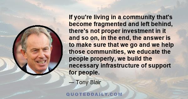 If you're living in a community that's become fragmented and left behind, there's not proper investment in it and so on, in the end, the answer is to make sure that we go and we help those communities, we educate the