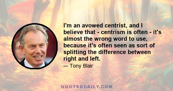 I'm an avowed centrist, and I believe that - centrism is often - it's almost the wrong word to use, because it's often seen as sort of splitting the difference between right and left.