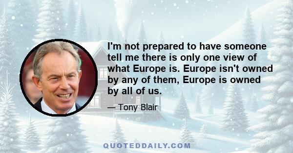 I'm not prepared to have someone tell me there is only one view of what Europe is. Europe isn't owned by any of them, Europe is owned by all of us.