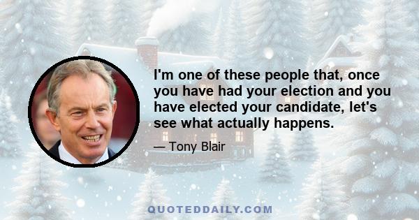 I'm one of these people that, once you have had your election and you have elected your candidate, let's see what actually happens.