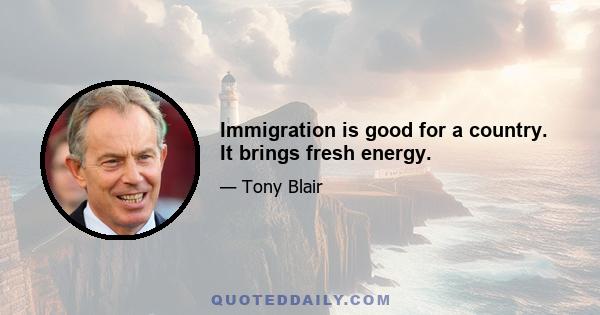 Immigration is good for a country. It brings fresh energy.