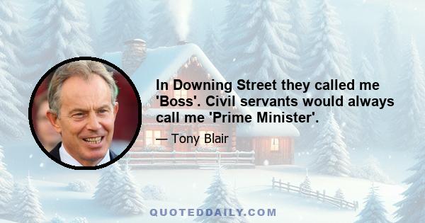 In Downing Street they called me 'Boss'. Civil servants would always call me 'Prime Minister'.