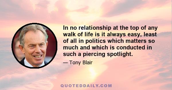 In no relationship at the top of any walk of life is it always easy, least of all in politics which matters so much and which is conducted in such a piercing spotlight.