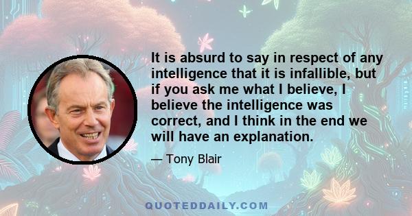 It is absurd to say in respect of any intelligence that it is infallible, but if you ask me what I believe, I believe the intelligence was correct, and I think in the end we will have an explanation.