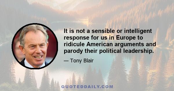 It is not a sensible or intelligent response for us in Europe to ridicule American arguments and parody their political leadership.