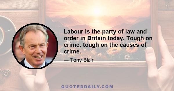 Labour is the party of law and order in Britain today. Tough on crime, tough on the causes of crime.