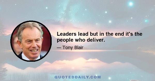 Leaders lead but in the end it's the people who deliver.