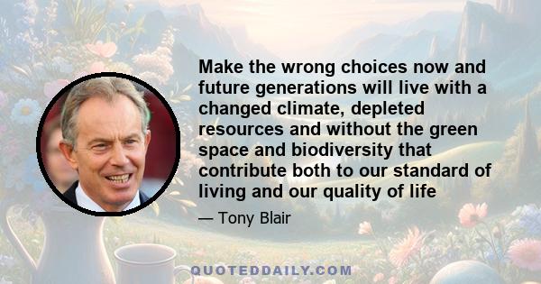 Make the wrong choices now and future generations will live with a changed climate, depleted resources and without the green space and biodiversity that contribute both to our standard of living and our quality of life