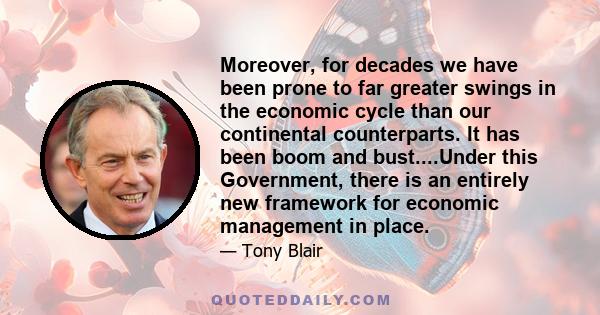 Moreover, for decades we have been prone to far greater swings in the economic cycle than our continental counterparts. It has been boom and bust....Under this Government, there is an entirely new framework for economic 