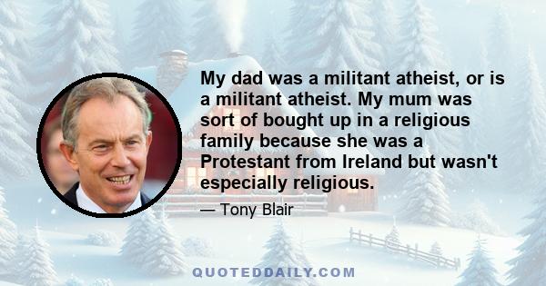 My dad was a militant atheist, or is a militant atheist. My mum was sort of bought up in a religious family because she was a Protestant from Ireland but wasn't especially religious.