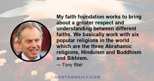 My faith foundation works to bring about a greater respect and understanding between different faiths. We basically work with six popular religions in the world which are the three Abrahamic religions, Hinduism and