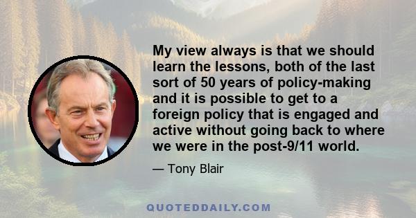 My view always is that we should learn the lessons, both of the last sort of 50 years of policy-making and it is possible to get to a foreign policy that is engaged and active without going back to where we were in the