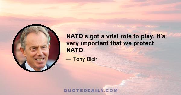 NATO's got a vital role to play. It's very important that we protect NATO.