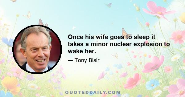 Once his wife goes to sleep it takes a minor nuclear explosion to wake her.