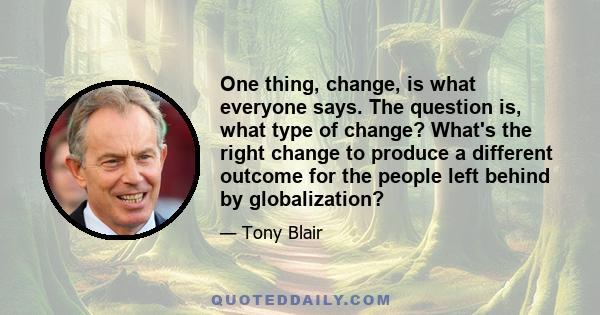 One thing, change, is what everyone says. The question is, what type of change? What's the right change to produce a different outcome for the people left behind by globalization?