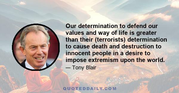 Our determination to defend our values and way of life is greater than their (terrorists) determination to cause death and destruction to innocent people in a desire to impose extremism upon the world.