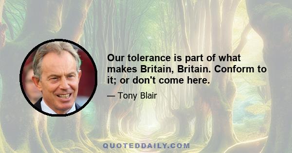 Our tolerance is part of what makes Britain, Britain. Conform to it; or don't come here.